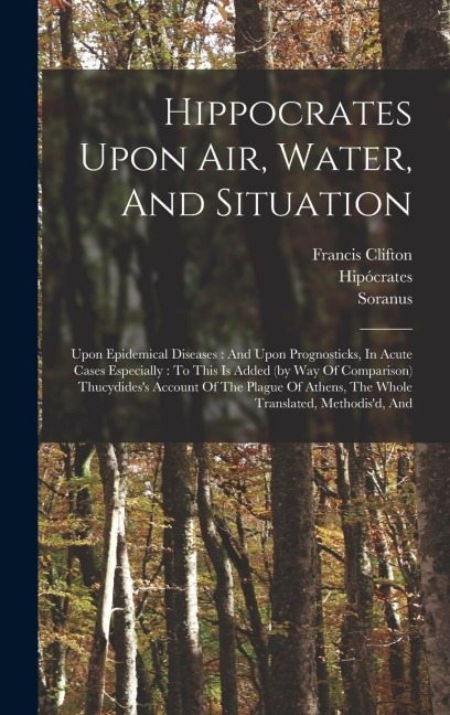 Hippocrates Upon Air, Water, And Situation: Upon Epidemical Diseases: And Upon Prognosticks, In Acute Cases Especially: To This Is Added (by Way Of Comparison) Thucydides's Account Of The Plague Of Athens, The Whole Translated, Methodis'd, And