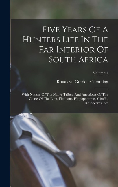 Five Years Of A Hunters Life In The Far Interior Of South Africa: With Notices Of The Native Tribes, And Anecdotes Of The Chase Of The Lion, Elephant, Hippopotamus, Giraffe, Rhinoceros, Etc; Volume 1