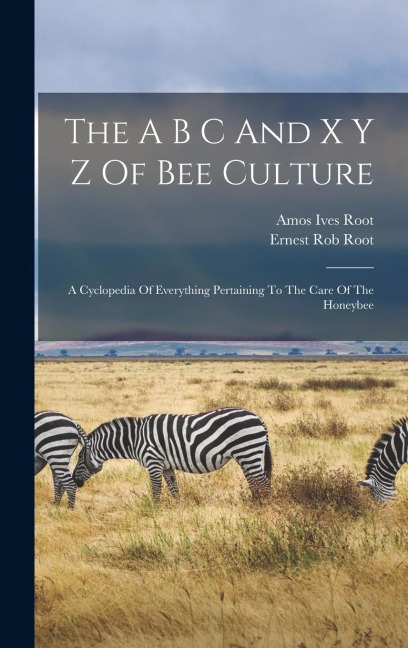 The A B C And X Y Z Of Bee Culture: A Cyclopedia Of Everything Pertaining To The Care Of The Honeybee