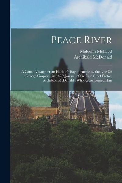 Peace River: A Canoe Voyage From Hudson's Bay to Pacific by the Late Sir George Simpson, in 1828: Journal of the Late Chief Factor,