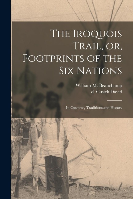 The Iroquois Trail, or, Footprints of the Six Nations: In Customs, Traditions and History