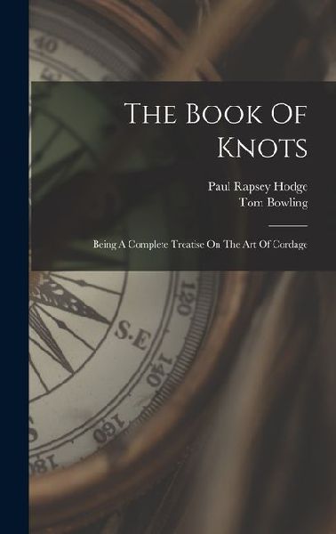 The Book Of Knots: Being A Complete Treatise On The Art Of Cordage