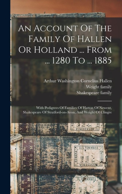 An Account Of The Family Of Hallen Or Holland ... From ... 1280 To ... 1885: With Pedigrees Of Families Of Hatton Of Newent, Shakespeare Of Stratford-on-avon, And Weight Of Clingre