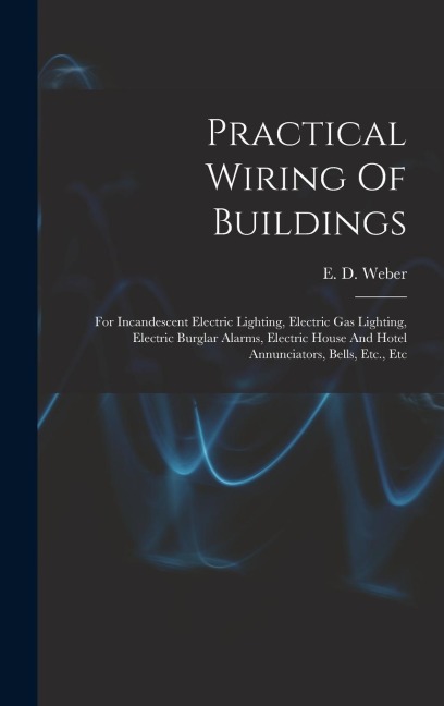 Practical Wiring Of Buildings: For Incandescent Electric Lighting, Electric Gas Lighting, Electric Burglar Alarms, Electric House And Hotel Annunciat