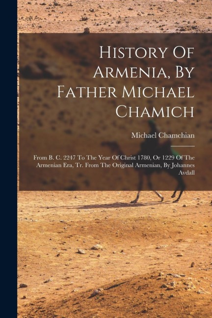 History Of Armenia, By Father Michael Chamich: From B. C. 2247 To The Year Of Christ 1780, Or 1229 Of The Armenian Era, Tr. From The Original Armenian