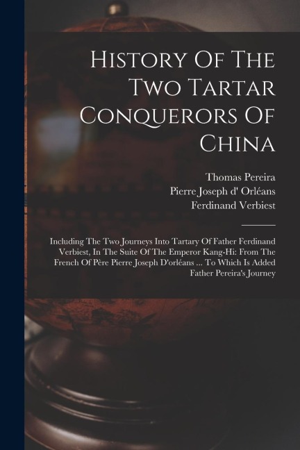 History Of The Two Tartar Conquerors Of China: Including The Two Journeys Into Tartary Of Father Ferdinand Verbiest, In The Suite Of The Emperor Kang-hi: From The French Of Père Pierre Joseph D'orléans ... To Which Is Added Father Pereira's Journey