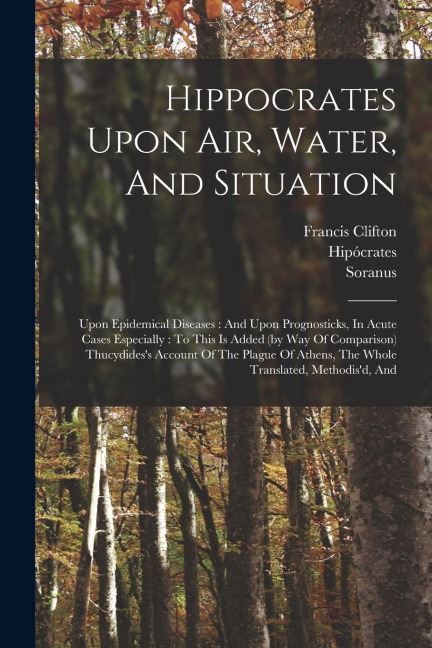 Hippocrates Upon Air, Water, And Situation: Upon Epidemical Diseases: And Upon Prognosticks, In Acute Cases Especially: To This Is Added (by Way Of Comparison) Thucydides's Account Of The Plague Of Athens, The Whole Translated, Methodis'd, And