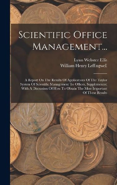 Scientific Office Management...: A Report On The Results Of Applications Of The Taylor System Of Scientific Management To Offices, Supplemented With A Discussion Of How To Obtain The Most Important Of These Results