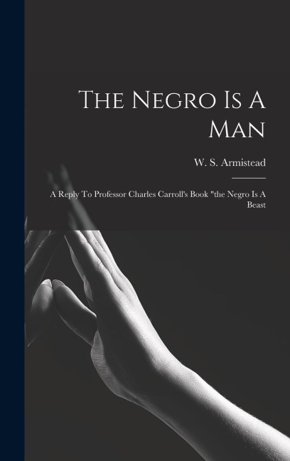 The Negro Is A Man: A Reply To Professor Charles Carroll's Book "the Negro Is A Beast