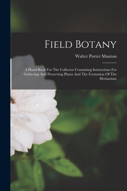 Field Botany: A Hand-book For The Collector Containing Instructions For Gathering And Preserving Plants And The Formation Of The Herbarium