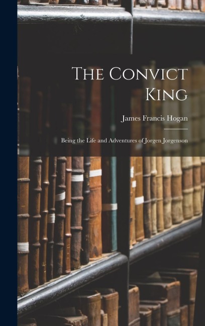 The Convict King: Being the Life and Adventures of Jorgen Jorgenson