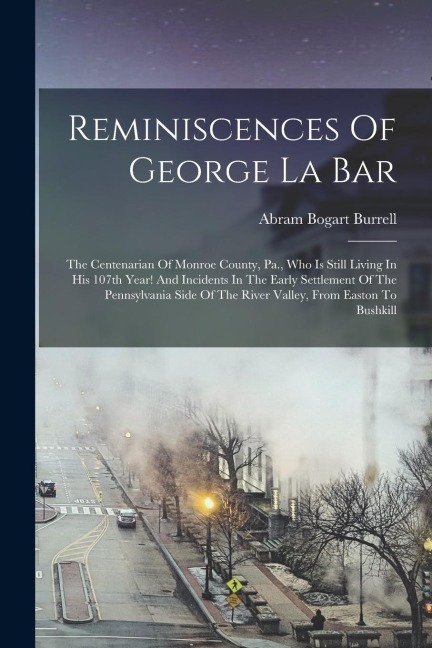 Reminiscences Of George La Bar: The Centenarian Of Monroe County, Pa., Who Is Still Living In His 107th Year! And Incidents In The Early Settlement Of