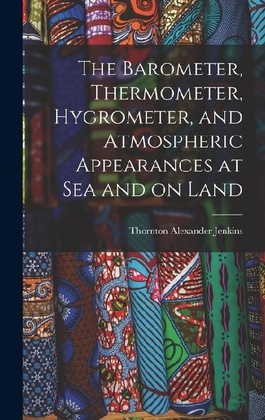 The Barometer, Thermometer, Hygrometer, and Atmospheric Appearances at Sea and on Land