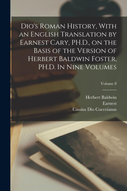 Dios Roman History, With an English Translation by Earnest Cary, PH.D., on the Basis of the Version of Herbert Baldwin Foster, PH.D. In Nine Volumes;