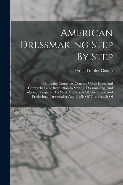 American Dressmaking Step By Step: Containing Complete, Concise, Up-to-date, And Comprehensible Instruction In Sewing, Dressmaking, And Tailoring: Pre