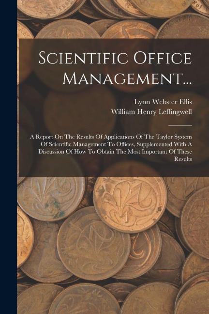 Scientific Office Management...: A Report On The Results Of Applications Of The Taylor System Of Scientific Management To Offices, Supplemented With A Discussion Of How To Obtain The Most Important Of These Results