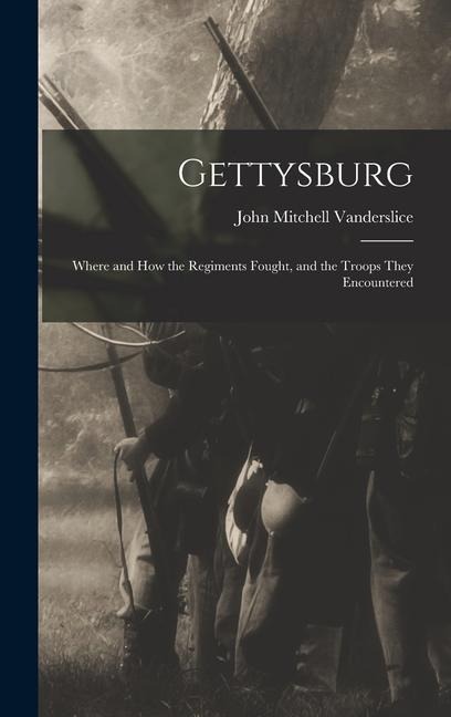 Gettysburg: Where and how the Regiments Fought, and the Troops They Encountered