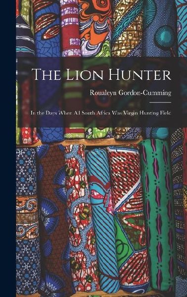 The Lion Hunter: In the Days When all South Africa was Virgin Hunting Field