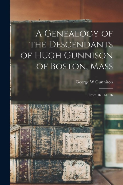 A Genealogy of the Descendants of Hugh Gunnison of Boston, Mass: From 1610-1876