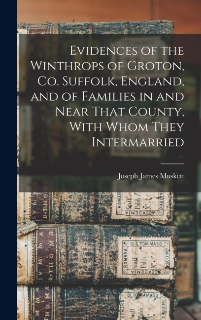 Evidences of the Winthrops of Groton, Co. Suffolk, England, and of Families in and Near That County, With Whom They Intermarried