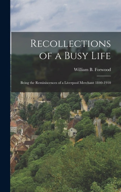 Recollections of a Busy Life: Being the Reminiscences of a Liverpool Merchant 1840-1910