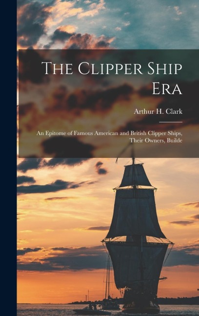 The Clipper Ship Era: An Epitome of Famous American and British Clipper Ships, Their Owners, Builde