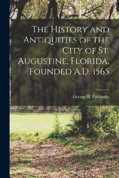 The History and Antiquities of the City of St. Augustine, Florida, Founded A.D. 1565