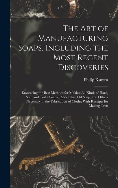The Art of Manufacturing Soaps, Including the Most Recent Discoveries: Embracing the Best Methods for Making All Kinds of Hard, Soft, and Toilet Soaps