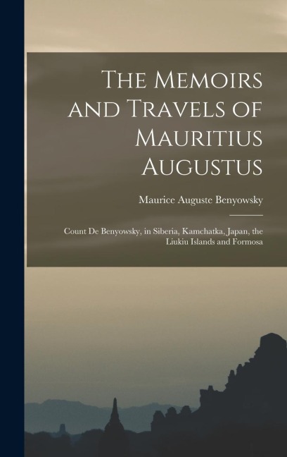 The Memoirs and Travels of Mauritius Augustus: Count De Benyowsky, in Siberia, Kamchatka, Japan, the Liukiu Islands and Formosa