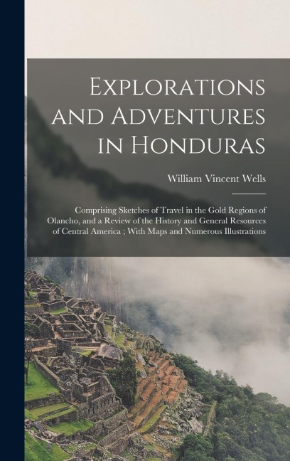 Explorations and Adventures in Honduras: Comprising Sketches of Travel in the Gold Regions of Olancho, and a Review of the History and General Resources of Central America; With Maps and Numerous Illustrations