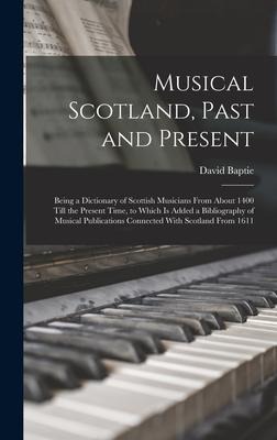 Musical Scotland, Past and Present: Being a Dictionary of Scottish Musicians From About 1400 Till the Present Time, to Which Is Added a Bibliography of Musical Publications Connected With Scotland From 1611