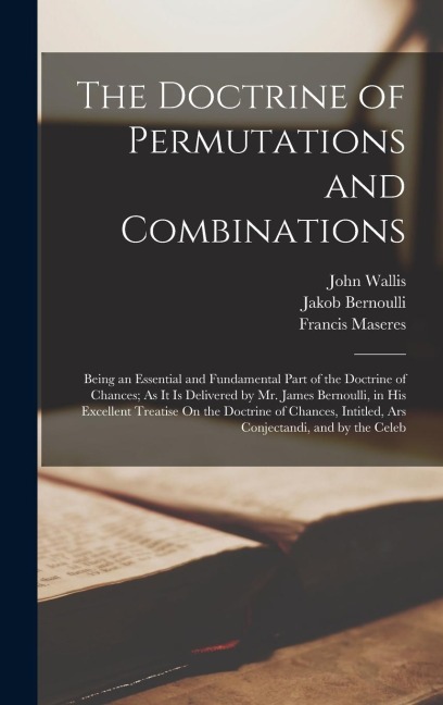 The Doctrine of Permutations and Combinations: Being an Essential and Fundamental Part of the Doctrine of Chances; As It Is Delivered by Mr. James Ber