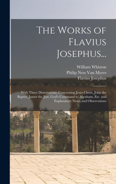 The Works of Flavius Josephus...: With Three Dissertations, Concerning Jesus Christ, John the Baptist, James the Just, God's Command to Abraham, Etc.