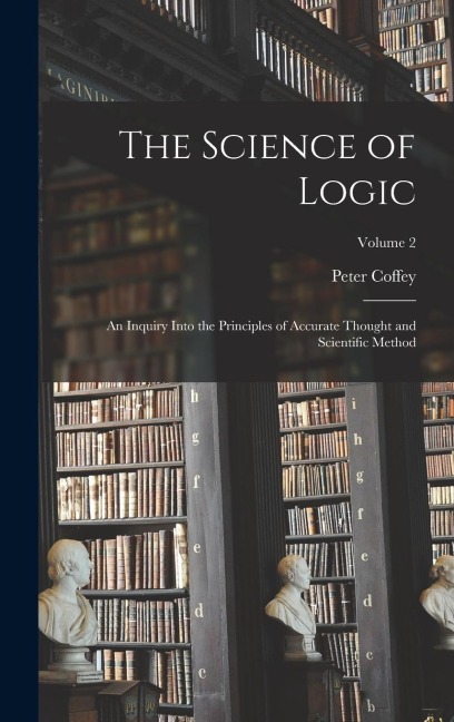 The Science of Logic: An Inquiry Into the Principles of Accurate Thought and Scientific Method; Volume 2