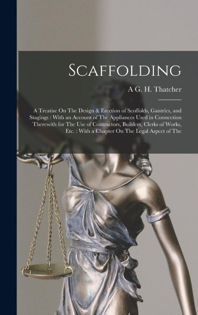 Scaffolding: A Treatise On The Design & Erection of Scoffolds, Gantries, and Stagings: With an Account of The Appliances Used in Connection Therewith for The Use of Contractors, Builders, Clerks of Works, Etc.: With a Chapter On The Legal Aspect of The