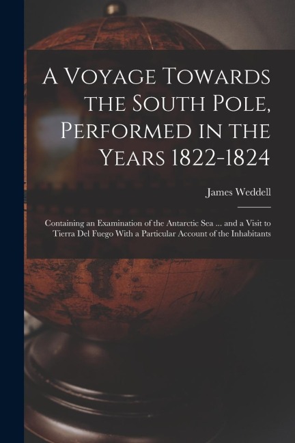 A Voyage Towards the South Pole, Performed in the Years 1822-1824: Containing an Examination of the Antarctic Sea ... and a Visit to Tierra Del Fuego