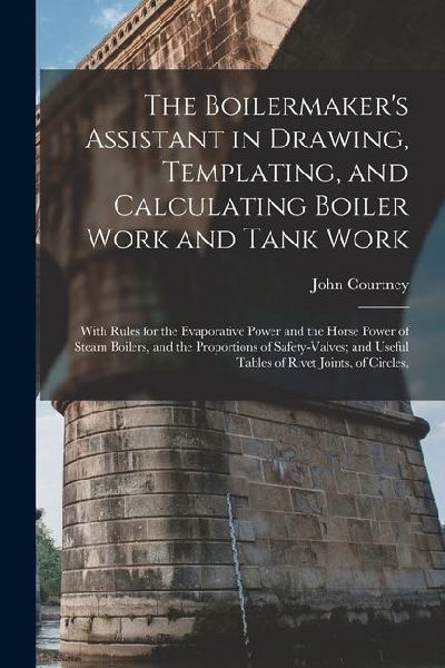 The Boilermaker's Assistant in Drawing, Templating, and Calculating Boiler Work and Tank Work: With Rules for the Evaporative Power and the Horse Powe
