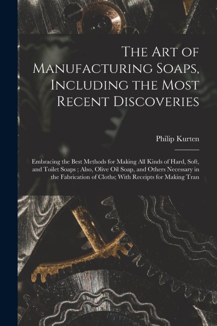 The Art of Manufacturing Soaps, Including the Most Recent Discoveries: Embracing the Best Methods for Making All Kinds of Hard, Soft, and Toilet Soaps