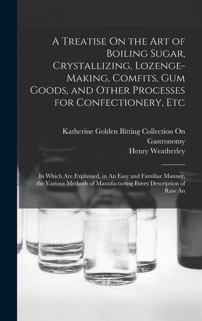 A Treatise On the Art of Boiling Sugar, Crystallizing, Lozenge-Making, Comfits, Gum Goods, and Other Processes for Confectionery, Etc: In Which Are Explained, in An Easy and Familiar Manner, the Various Methods of Manufacturing Every Description of Raw An