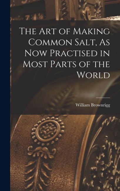 The Art of Making Common Salt, As Now Practised in Most Parts of the World