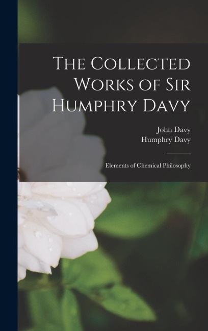 The Collected Works of Sir Humphry Davy: Elements of Chemical Philosophy
