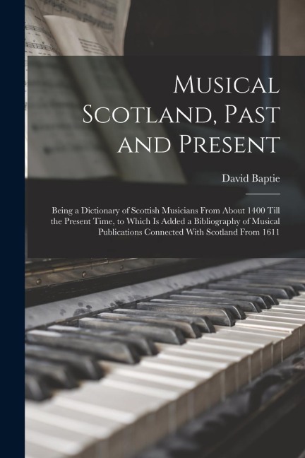 Musical Scotland, Past and Present: Being a Dictionary of Scottish Musicians From About 1400 Till the Present Time, to Which Is Added a Bibliography o