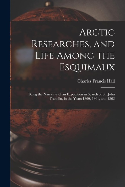 Arctic Researches, and Life Among the Esquimaux: Being the Narrative of an Expedition in Search of Sir John Franklin, in the Years 1860, 1861, and 186