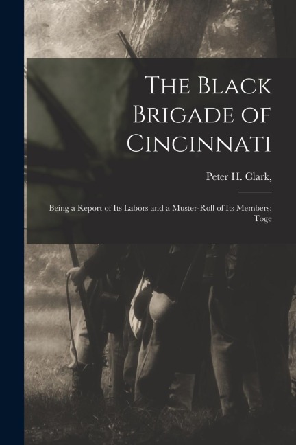 The Black Brigade of Cincinnati; Being a Report of its Labors and a Muster-roll of its Members; Toge