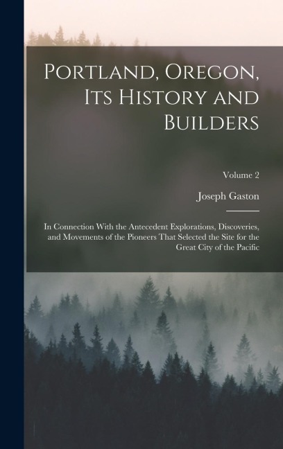 Portland, Oregon, Its History and Builders: In Connection With the Antecedent Explorations, Discoveries, and Movements of the Pioneers That Selected the Site for the Great City of the Pacific; Volume 2