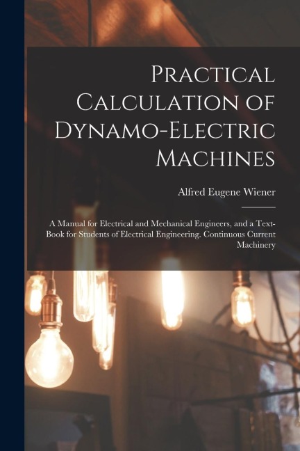 Practical Calculation of Dynamo-Electric Machines: A Manual for Electrical and Mechanical Engineers, and a Text-Book for Students of Electrical Engine
