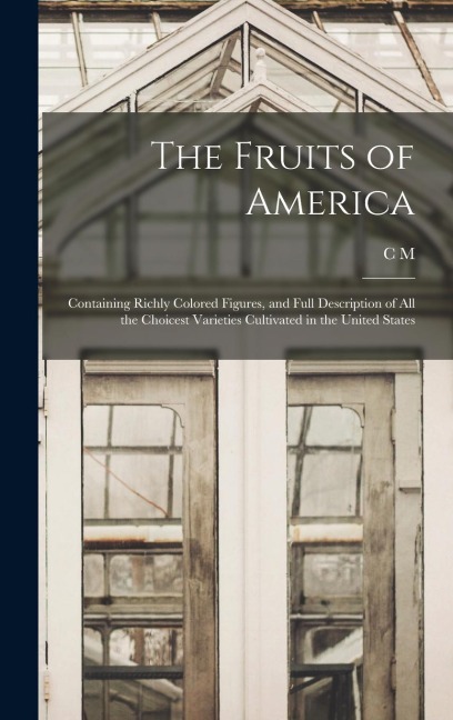 The Fruits of America: Containing Richly Colored Figures, and Full Description of all the Choicest Varieties Cultivated in the United States