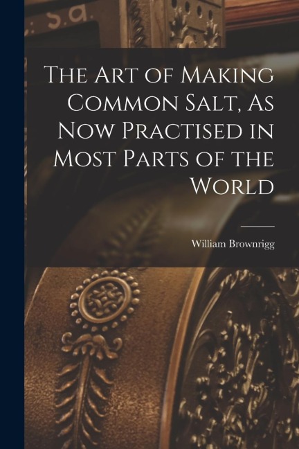 The Art of Making Common Salt, As Now Practised in Most Parts of the World