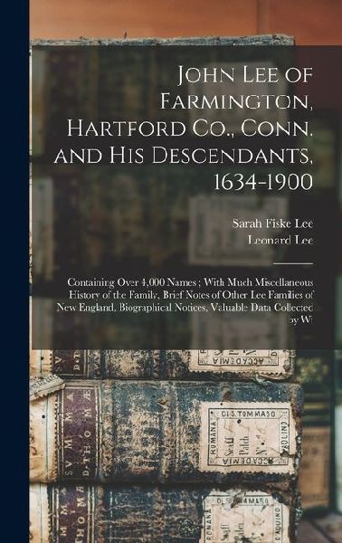 John Lee of Farmington, Hartford Co., Conn. and his Descendants, 1634-1900: Containing Over 4,000 Names; With Much Miscellaneous History of the Family, Brief Notes of Other Lee Families of New England, Biographical Notices, Valuable Data Collected by Wi
