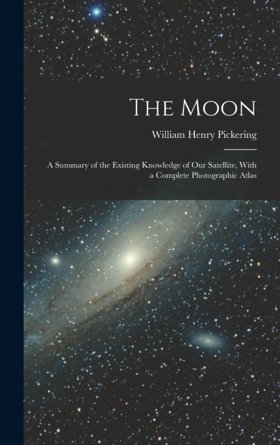 The Moon; a Summary of the Existing Knowledge of our Satellite, With a Complete Photographic Atlas